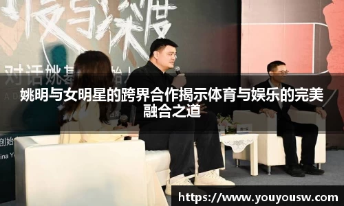 姚明与女明星的跨界合作揭示体育与娱乐的完美融合之道