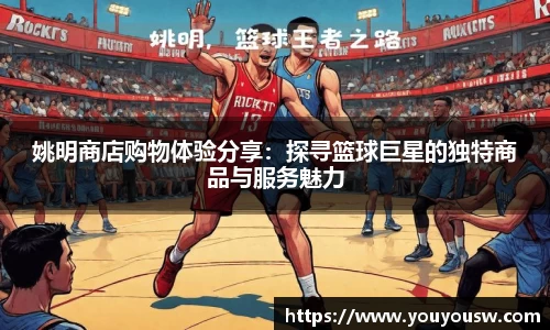 姚明商店购物体验分享：探寻篮球巨星的独特商品与服务魅力