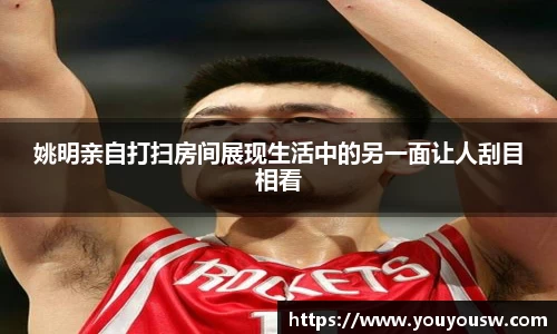 姚明亲自打扫房间展现生活中的另一面让人刮目相看