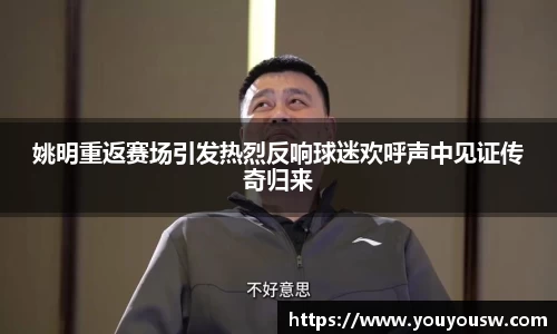 姚明重返赛场引发热烈反响球迷欢呼声中见证传奇归来