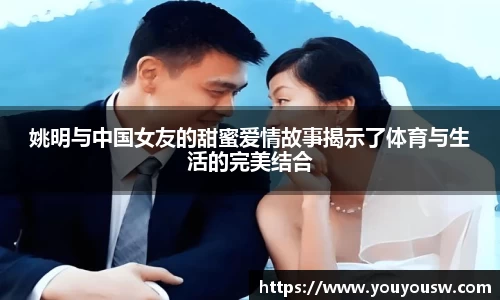 姚明与中国女友的甜蜜爱情故事揭示了体育与生活的完美结合