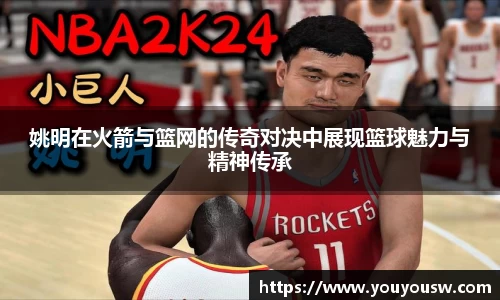 姚明在火箭与篮网的传奇对决中展现篮球魅力与精神传承