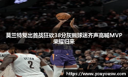 莫兰特复出首战狂砍38分灰熊球迷齐声高喊MVP荣耀归来