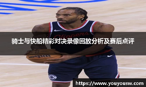 骑士与快船精彩对决录像回放分析及赛后点评