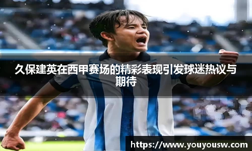 久保建英在西甲赛场的精彩表现引发球迷热议与期待
