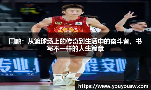 周鹏：从篮球场上的传奇到生活中的奋斗者，书写不一样的人生篇章